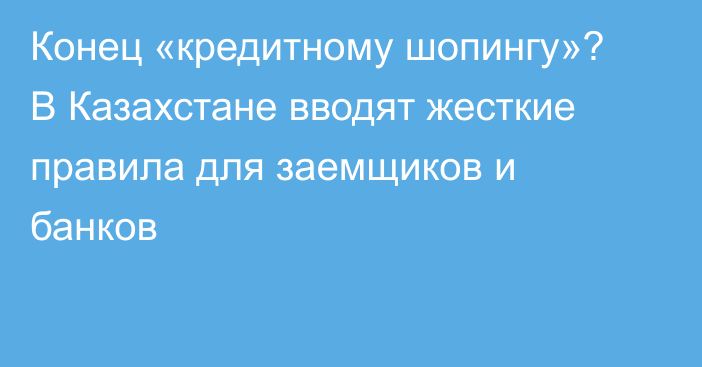 Конец «кредитному шопингу»? В Казахстане вводят жесткие правила для заемщиков и банков