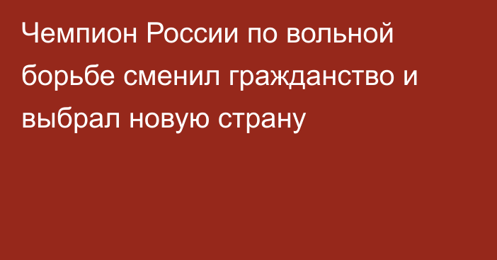 Чемпион России по вольной борьбе сменил гражданство и выбрал новую страну