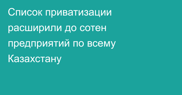 Список приватизации расширили до сотен предприятий по всему Казахстану