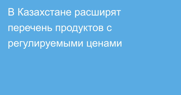 В Казахстане расширят перечень продуктов с регулируемыми ценами