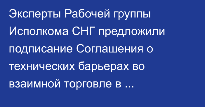 Эксперты Рабочей группы Исполкома СНГ предложили подписание Соглашения о технических барьерах во взаимной торговле в содружестве