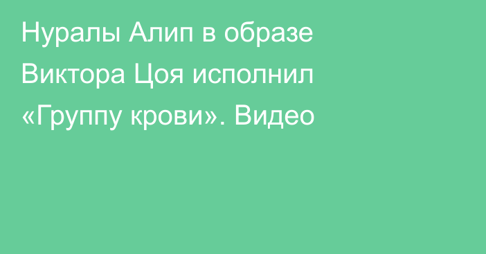 Нуралы Алип в образе Виктора Цоя исполнил «Группу крови». Видео