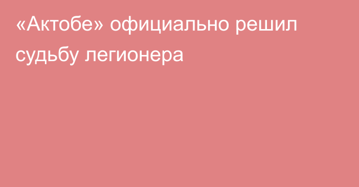 «Актобе» официально решил судьбу легионера