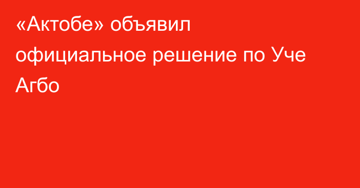 «Актобе» объявил официальное решение по Уче Агбо