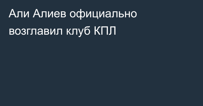 Али Алиев официально возглавил клуб КПЛ
