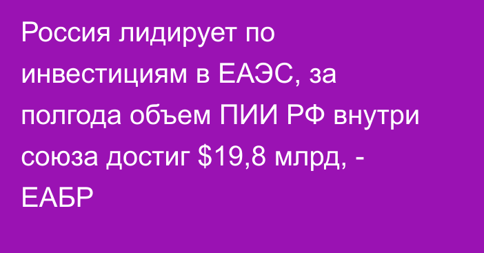Россия лидирует по инвестициям в ЕАЭС, за полгода объем ПИИ РФ внутри союза достиг $19,8 млрд, - ЕАБР