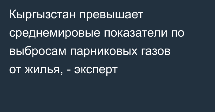 Кыргызстан превышает среднемировые показатели по выбросам парниковых газов от жилья, - эксперт