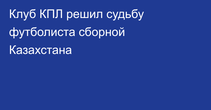 Клуб КПЛ решил судьбу футболиста сборной Казахстана