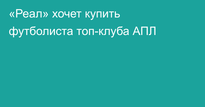 «Реал» хочет купить футболиста топ-клуба АПЛ