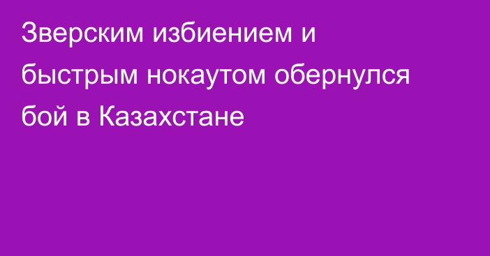 Зверским избиением и быстрым нокаутом обернулся бой в Казахстане