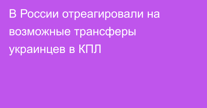 В России отреагировали на возможные трансферы украинцев в КПЛ