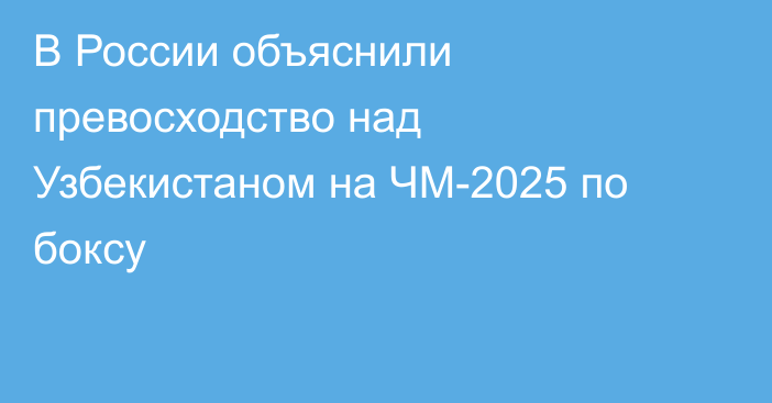 В России объяснили превосходство над Узбекистаном на ЧМ-2025 по боксу