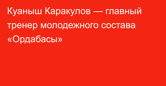 Куаныш Каракулов — главный тренер молодежного состава «Ордабасы»
