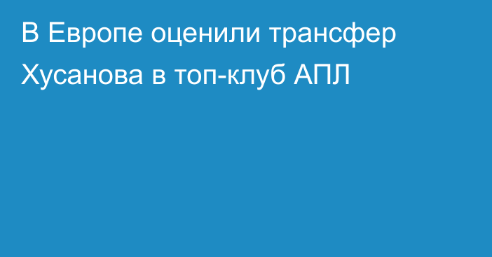 В Европе оценили трансфер Хусанова в топ-клуб АПЛ