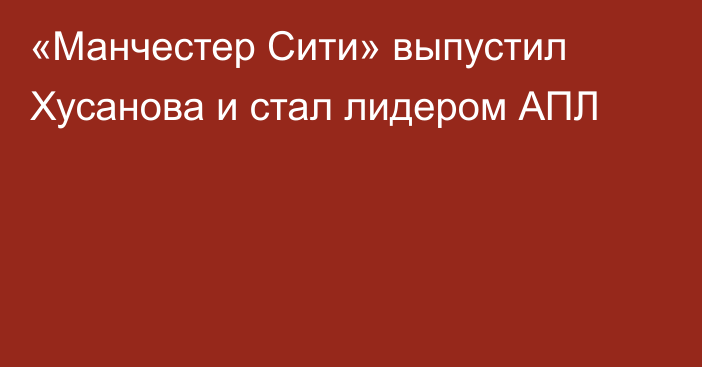 «Манчестер Сити» выпустил Хусанова и стал лидером АПЛ
