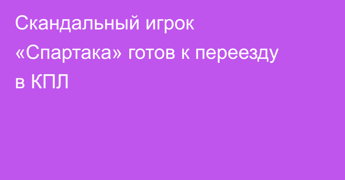 Скандальный игрок «Спартака» готов к переезду в КПЛ