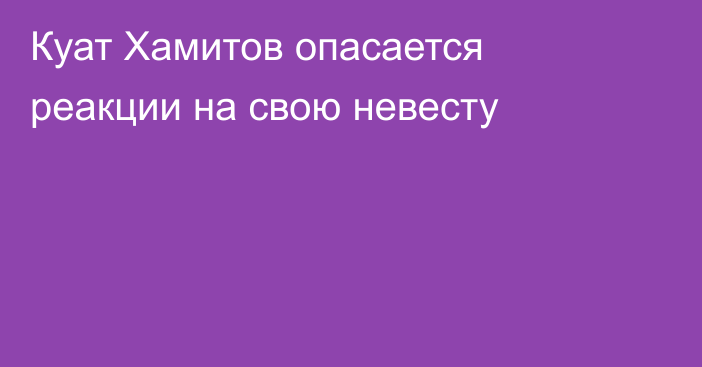Куат Хамитов опасается реакции на свою невесту