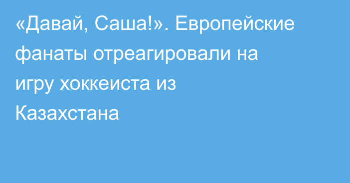 «Давай, Саша!». Европейские фанаты отреагировали на игру хоккеиста из Казахстана