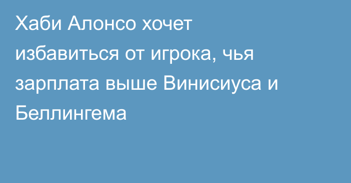 Хаби Алонсо хочет избавиться от игрока, чья зарплата выше Винисиуса и Беллингема
