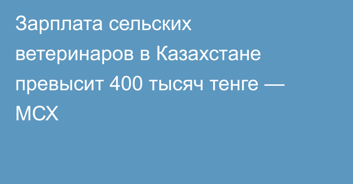 Зарплата сельских ветеринаров в Казахстане превысит 400 тысяч тенге — МСХ