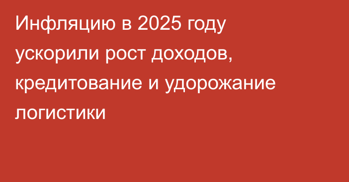 Инфляцию в 2025 году ускорили рост доходов, кредитование и удорожание логистики