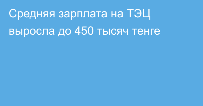Средняя зарплата на ТЭЦ выросла до 450 тысяч тенге
