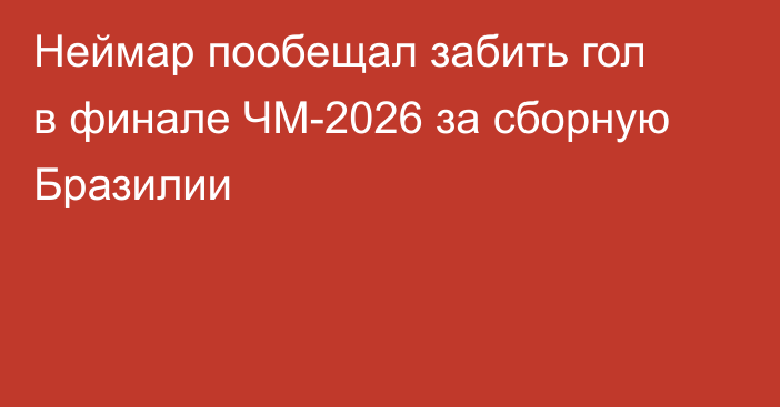 Неймар пообещал забить гол в финале ЧМ-2026 за сборную Бразилии