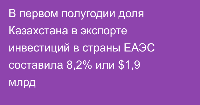 В первом полугодии доля Казахстана в экспорте инвестиций в страны ЕАЭС составила 8,2% или $1,9 млрд