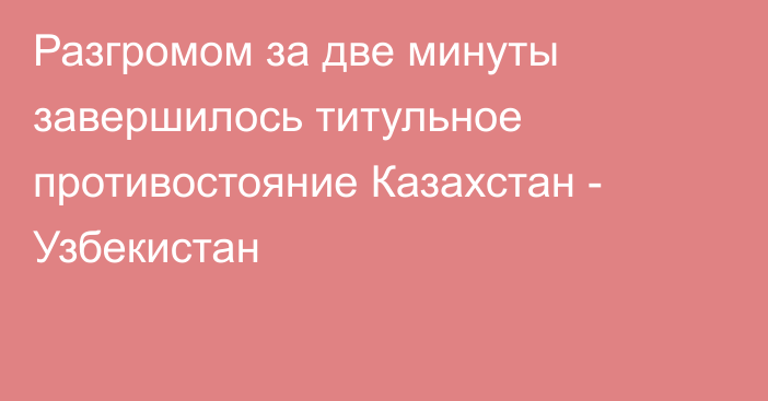 Разгромом за две минуты завершилось титульное противостояние Казахстан - Узбекистан