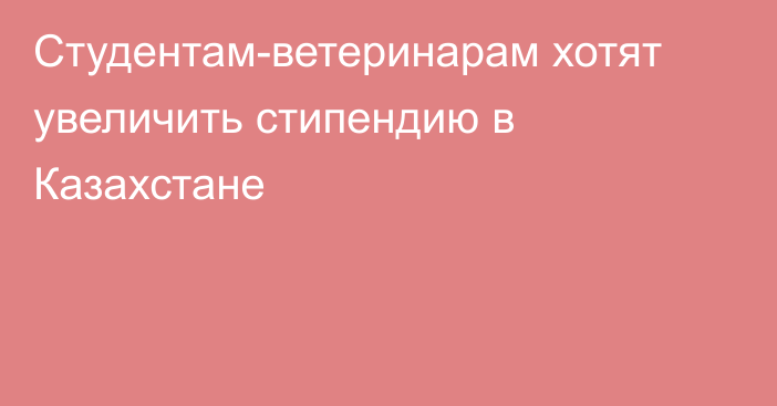 Студентам-ветеринарам хотят увеличить стипендию в Казахстане