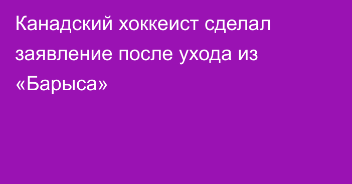Канадский хоккеист сделал заявление после ухода из «Барыса»