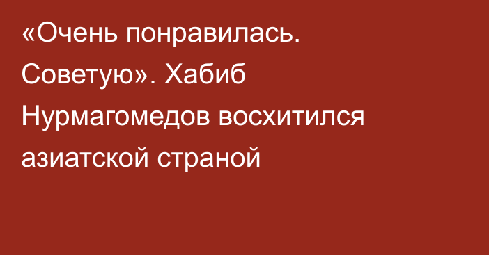 «Очень понравилась. Советую». Хабиб Нурмагомедов восхитился азиатской страной