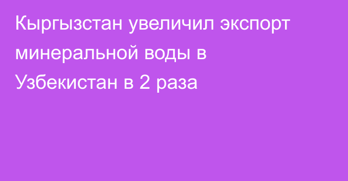 Кыргызстан увеличил экспорт минеральной воды в Узбекистан в 2 раза