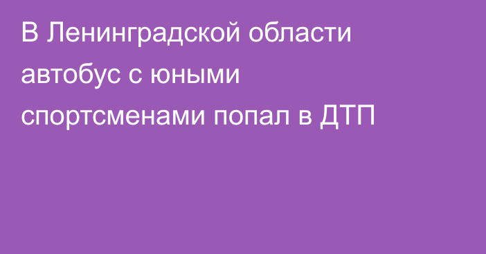 В Ленинградской области автобус с юными спортсменами попал в ДТП