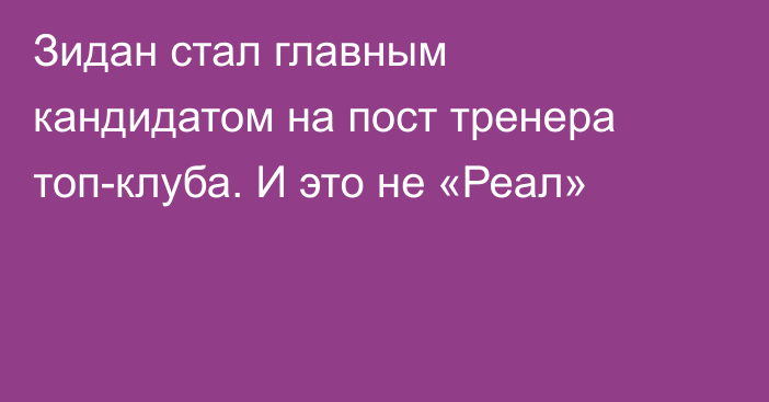 Зидан стал главным кандидатом на пост тренера топ-клуба. И это не «Реал»