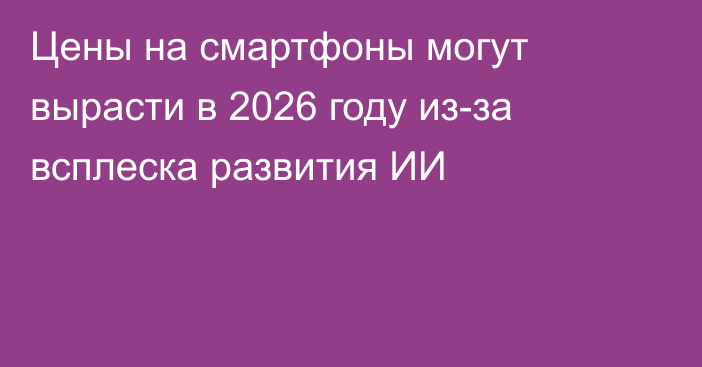 Цены на смартфоны могут вырасти в 2026 году из-за всплеска развития ИИ