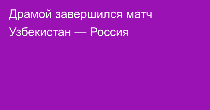 Драмой завершился матч Узбекистан — Россия