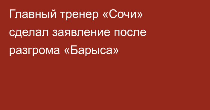 Главный тренер «Сочи» сделал заявление после разгрома «Барыса»