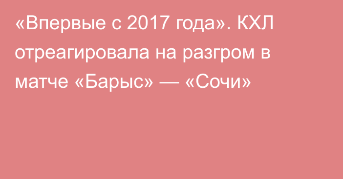 «Впервые с 2017 года». КХЛ отреагировала на разгром в матче «Барыс» — «Сочи»