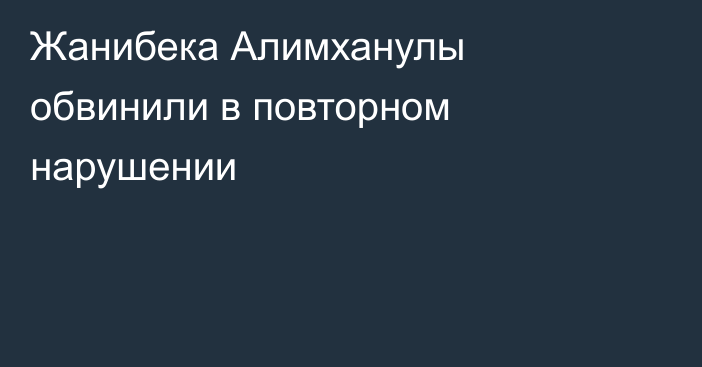 Жанибека Алимханулы обвинили в повторном нарушении