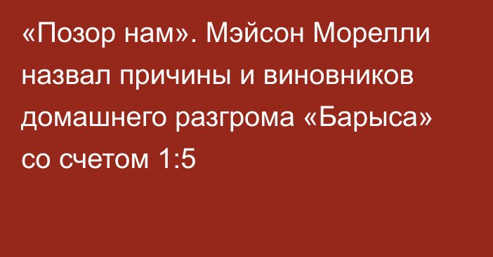 «Позор нам». Мэйсон Морелли назвал причины и виновников домашнего разгрома «Барыса» со счетом 1:5