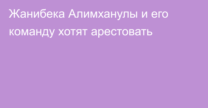 Жанибека Алимханулы и его команду хотят арестовать