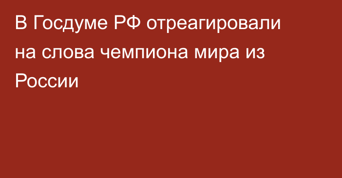 В Госдуме РФ отреагировали на слова чемпиона мира из России