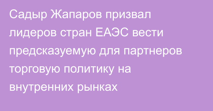 Садыр Жапаров призвал лидеров стран ЕАЭС вести предсказуемую для партнеров торговую политику на внутренних рынках