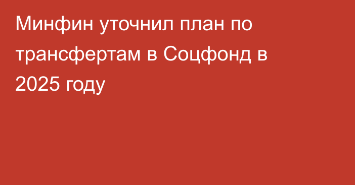 Минфин уточнил план по трансфертам в Соцфонд в 2025 году