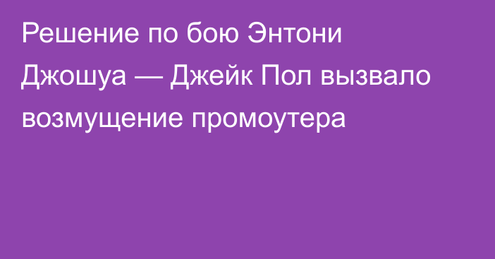 Решение по бою Энтони Джошуа — Джейк Пол вызвало возмущение промоутера