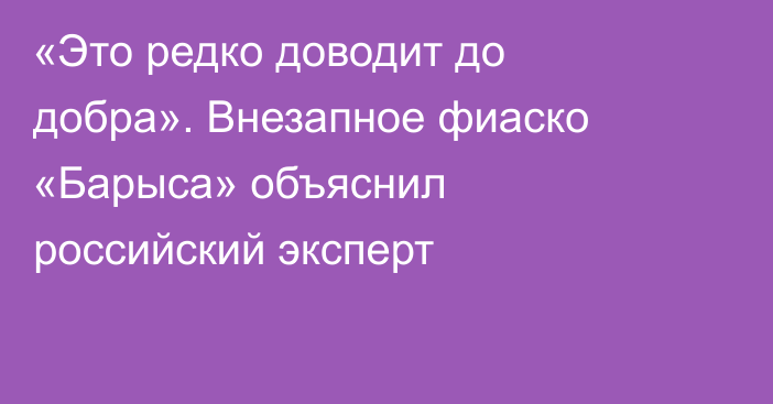 «Это редко доводит до добра». Внезапное фиаско «Барыса» объяснил российский эксперт