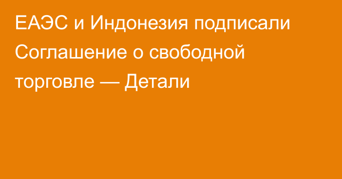 ЕАЭС и Индонезия подписали Соглашение о свободной торговле — Детали