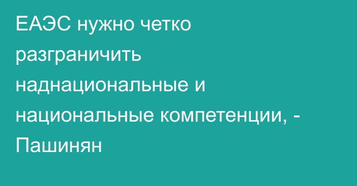 ЕАЭС нужно четко разграничить наднациональные и национальные компетенции, - Пашинян
