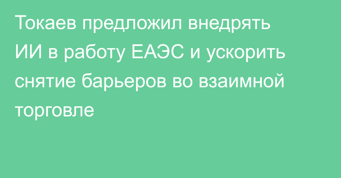 Токаев предложил внедрять ИИ в работу ЕАЭС и ускорить снятие барьеров во взаимной торговле